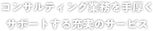 コンサルティング業務を手厚くサポートする充実のサービス