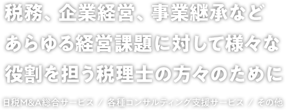 税務、企業経営、事業継承など あらゆる経営課題に対して様々な役割を担う税理士の方々のために（日税M&Aサービス / 各種支援サービス / FP資格活用推進）