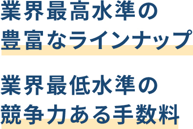 業界最高水準の豊富なラインナップ 業界最低水準の競争力ある手数料